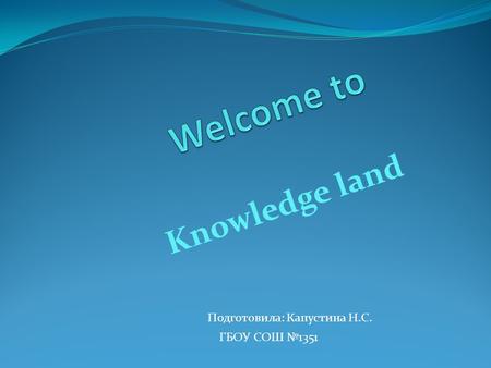 Knowledge land Подготовила: Капустина Н.С. ГБОУ СОШ №1351.