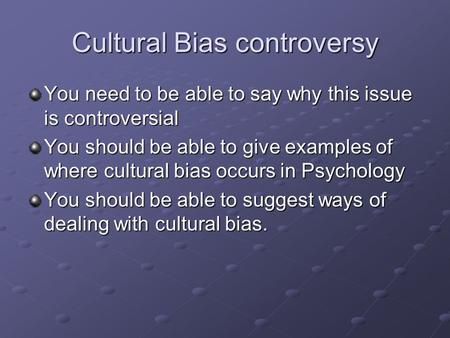 Cultural Bias controversy You need to be able to say why this issue is controversial You should be able to give examples of where cultural bias occurs.