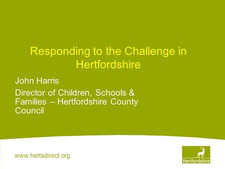 Www.hertsdirect.org Responding to the Challenge in Hertfordshire John Harris Director of Children, Schools & Families – Hertfordshire County Council.