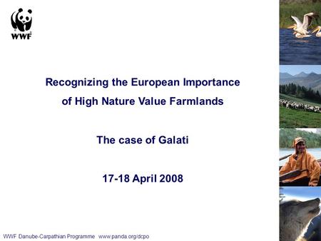 WWF Danube-Carpathian Programme www.panda.org/dcpo Recognizing the European Importance of High Nature Value Farmlands The case of Galati 17-18 April 2008.