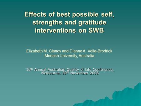 Effects of best possible self, strengths and gratitude interventions on SWB 10 th Annual Australian Quality of Life Conference, Melbourne, 20 th November.
