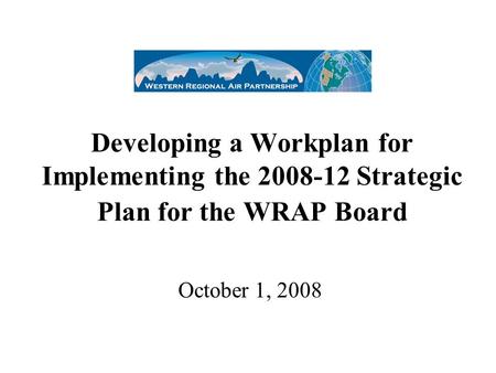Developing a Workplan for Implementing the 2008-12 Strategic Plan for the WRAP Board October 1, 2008.