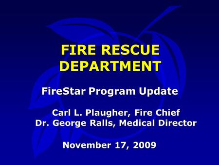 FireStar Program Update November 17, 2009 FIRE RESCUE DEPARTMENT Carl L. Plaugher, Fire Chief Dr. George Ralls, Medical Director.