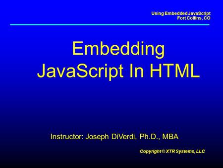 Using Embedded JavaScript Fort Collins, CO Copyright © XTR Systems, LLC Embedding JavaScript In HTML Instructor: Joseph DiVerdi, Ph.D., MBA.