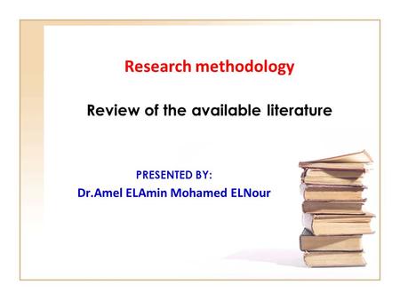 Research methodology Review of the available literature PRESENTED BY: Dr.Amel ELAmin Mohamed ELNour.