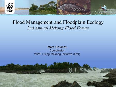 Flood Management and Floodplain Ecology 2nd Annual Mekong Flood Forum Marc Goichot Coordinator WWF Living Mekong Initiative (LMI)