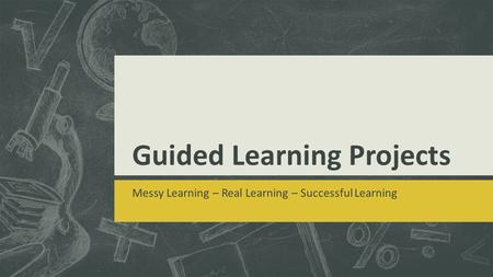 Guided Learning Projects Messy Learning – Real Learning – Successful Learning.