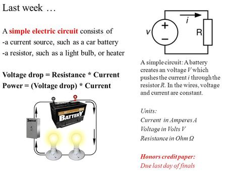 Last week … A simple electric circuit consists of -a current source, such as a car battery -a resistor, such as a light bulb, or heater Voltage drop =