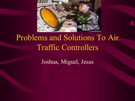 Problems and Solutions To Air Traffic Controllers Joshua, Miguel, Jesus.