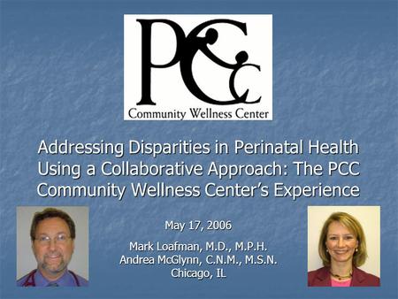 Addressing Disparities in Perinatal Health Using a Collaborative Approach: The PCC Community Wellness Center’s Experience May 17, 2006 Mark Loafman, M.D.,