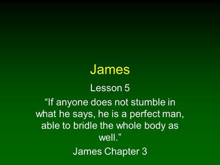 James Lesson 5 “If anyone does not stumble in what he says, he is a perfect man, able to bridle the whole body as well.” James Chapter 3.