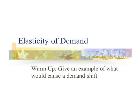 Elasticity of Demand Warm Up: Give an example of what would cause a demand shift.