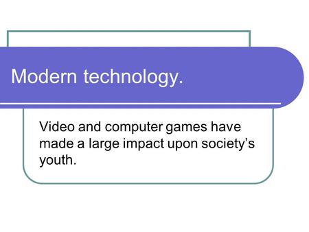 Modern technology. Video and computer games have made a large impact upon society’s youth.