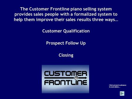 The Customer Frontline piano selling system provides sales people with a formalized system to help them improve their sales results three ways… Customer.