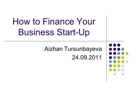 How to Finance Your Business Start-Up Aizhan Tursunbayeva 24.09.2011.