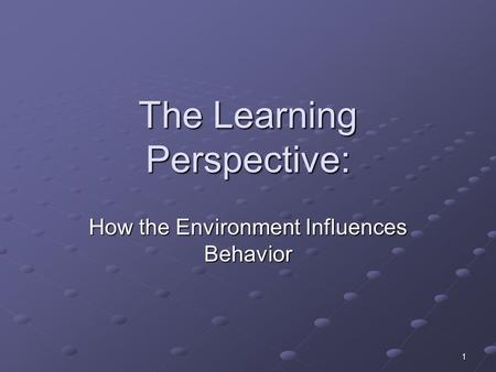 1 The Learning Perspective: How the Environment Influences Behavior.