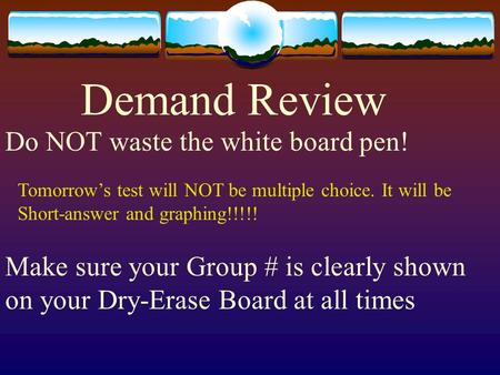 Demand Review Do NOT waste the white board pen! Make sure your Group # is clearly shown on your Dry-Erase Board at all times Tomorrow’s test will NOT be.
