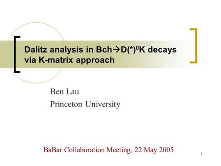 1 Dalitz analysis in Bch  D(*) 0 K decays via K-matrix approach Ben Lau Princeton University BaBar Collaboration Meeting, 22 May 2005.