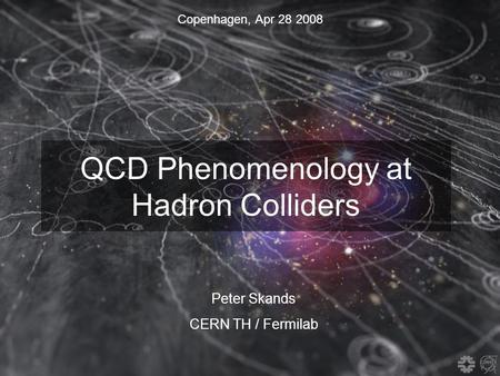 Copenhagen, Apr 28 2008 QCD Phenomenology at Hadron Colliders Peter Skands CERN TH / Fermilab.