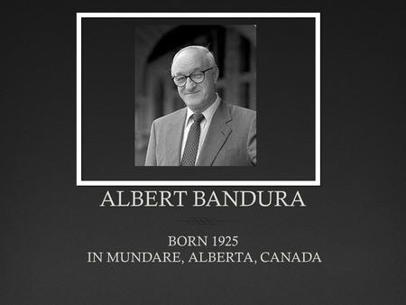 ALBERT BANDURAALBERT BANDURA BORN 1925 IN MUNDARE, ALBERTA, CANADA.