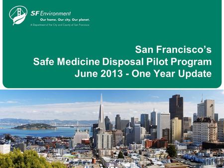 San Francisco’s Safe Medicine Disposal Pilot Program June 2013 - One Year Update.