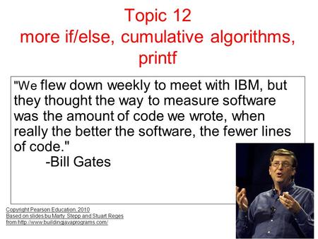 Topic 12 more if/else, cumulative algorithms, printf Copyright Pearson Education, 2010 Based on slides bu Marty Stepp and Stuart Reges from