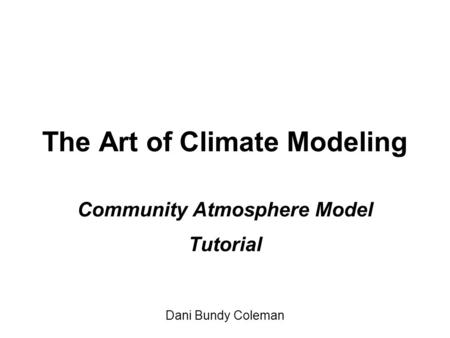 The Art of Climate Modeling Community Atmosphere Model Tutorial Dani Bundy Coleman.
