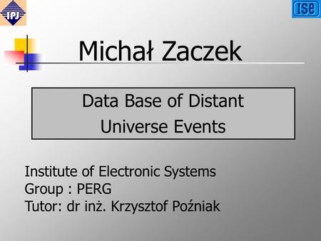 Michał Zaczek Tutor: dr inż. Krzysztof Poźniak Data Base of Distant Universe Events Institute of Electronic Systems Group : PERG.