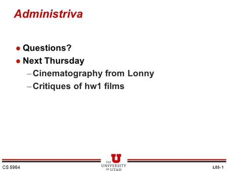 Administriva l Questions? l Next Thursday – Cinematography from Lonny – Critiques of hw1 films CS 5964 L03- 1.