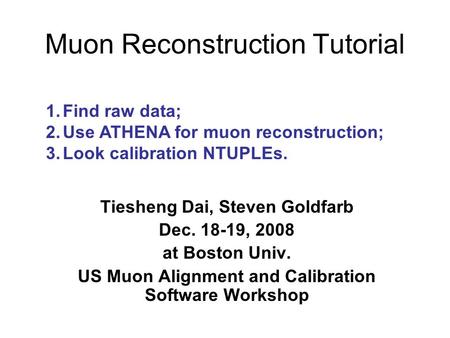 Muon Reconstruction Tutorial Tiesheng Dai, Steven Goldfarb Dec. 18-19, 2008 at Boston Univ. US Muon Alignment and Calibration Software Workshop 1.Find.