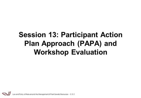 Law and Policy of Relevance to the Management of Plant Genetic Resources - 5.13.1 Session 13: Participant Action Plan Approach (PAPA) and Workshop Evaluation.