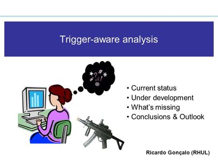Trigger-aware analysis Current status Under development What’s missing Conclusions & Outlook Ricardo Gonçalo (RHUL)