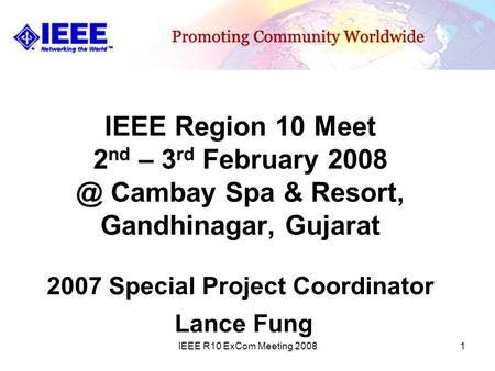 IEEE R10 ExCom Meeting 20081 IEEE Region 10 Meet 2 nd – 3 rd February Cambay Spa & Resort, Gandhinagar, Gujarat 2007 Special Project Coordinator.