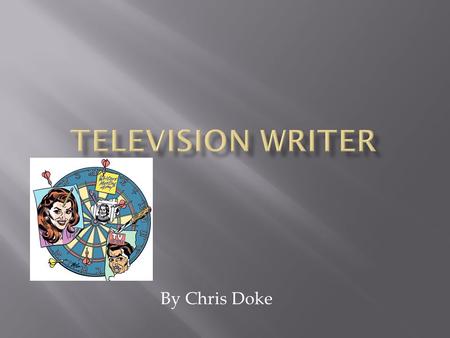 By Chris Doke. What you do You and a group of other talented writers come up with a story for a TV show. You write characters and plot for each episode.
