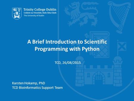 Trinity College Dublin, The University of Dublin A Brief Introduction to Scientific Programming with Python Karsten Hokamp, PhD TCD Bioinformatics Support.