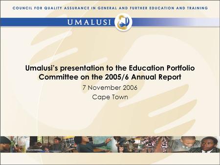 Umalusi’s presentation to the Education Portfolio Committee on the 2005/6 Annual Report 7 November 2006 Cape Town.