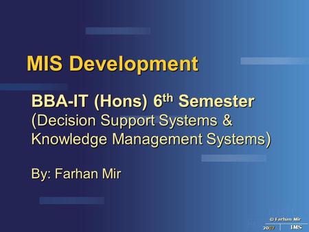 © Farhan Mir 2007 IMS MIS Development BBA-IT (Hons) 6 th Semester ( Decision Support Systems & Knowledge Management Systems ) By: Farhan Mir.