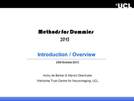 Introduction / Overview 23th October 2013 Archy de Berker & Marion Oberhuber Wellcome Trust Centre for Neuroimaging, UCL 2013 Methods for Dummies.