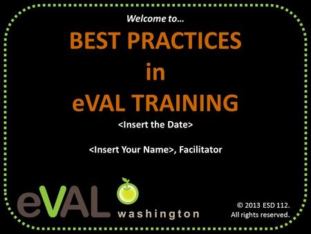 Welcome to… BEST PRACTICES in eVAL TRAINING, Facilitator © 2013 ESD 112. All rights reserved.