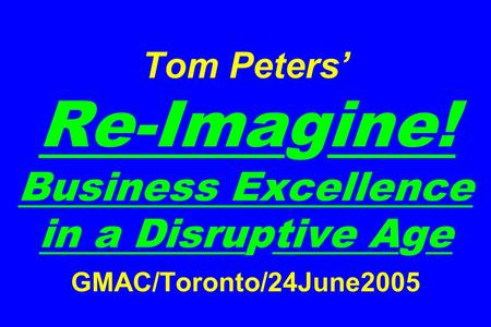 Tom Peters’ Re-Imagine! Business Excellence in a Disruptive Age GMAC/Toronto/24June2005.