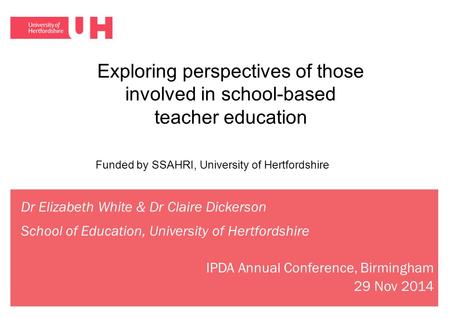 Dr Elizabeth White & Dr Claire Dickerson School of Education, University of Hertfordshire IPDA Annual Conference, Birmingham 29 Nov 2014 Exploring perspectives.