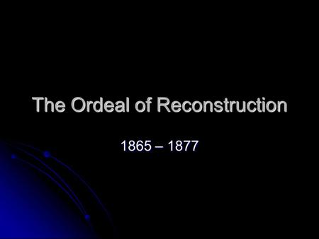The Ordeal of Reconstruction 1865 – 1877. Standards SSUSH10 The student will identify legal, political, and social dimensions of Reconstruction. a. Compare.
