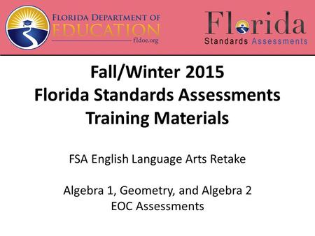 Fall/Winter 2015 Florida Standards Assessments Training Materials FSA English Language Arts Retake Algebra 1, Geometry, and Algebra 2 EOC Assessments.