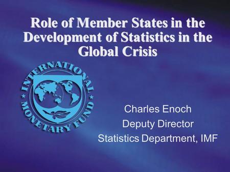 Charles Enoch Deputy Director Statistics Department, IMF Role of Member States in the Development of Statistics in the Global Crisis.