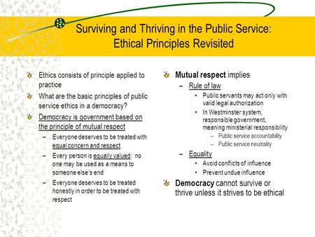 Surviving and Thriving in the Public Service: Ethical Principles Revisited Ethics consists of principle applied to practice What are the basic principles.