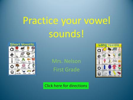Practice your vowel sounds! Mrs. Nelson First Grade Click here for directions.