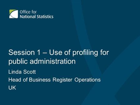Session 1 – Use of profiling for public administration Linda Scott Head of Business Register Operations UK.