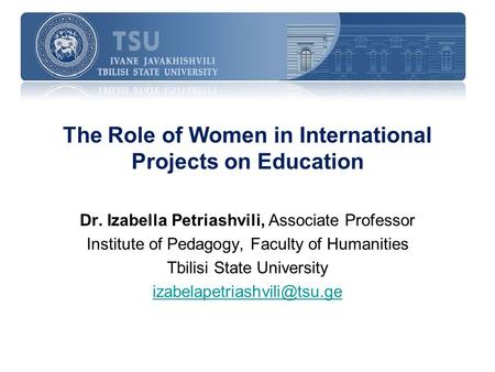 The Role of Women in International Projects on Education Dr. Izabella Petriashvili, Associate Professor Institute of Pedagogy, Faculty of Humanities Tbilisi.