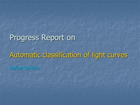 Progress Report on Automatic classification of light curves Rafael Garrido Progress Report on Automatic classification of light curves Rafael Garrido.