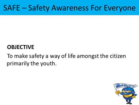 SAFE – Safety Awareness For Everyone OBJECTIVE To make safety a way of life amongst the citizen primarily the youth.